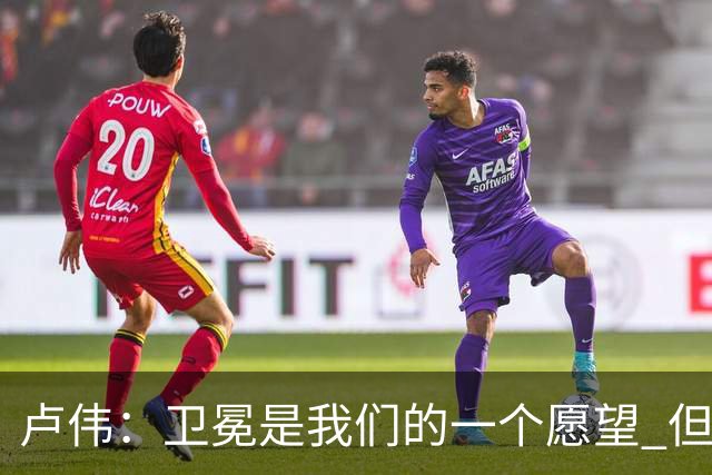 卢伟：卫冕是我们的一个愿望 但还是要一步一步走