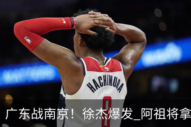 广东战南京！徐杰爆发 阿祖将拿两双 弗格老当益壮 亚帅稳拿开门红