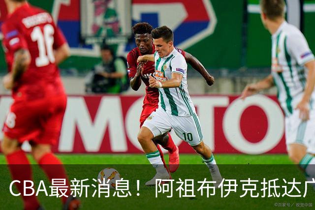 CBA最新消息！阿祖布伊克抵达广东，辽宁确定新核心，高诗岩自宣缺席第一阶段